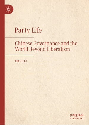 Party Life Chinese Governance and the World Beyond Liberalism【電子書籍】 Eric Li