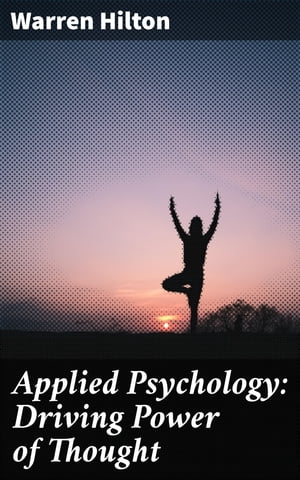 Applied Psychology: Driving Power of Thought Being the Third in a Series of Twelve Volumes on the Applications of Psychology to the Problems of Personal and Business Efficiency【電子書籍】[ Warren Hilton ]