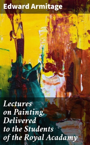 Lectures on Painting, Delivered to the Students of the Royal Acadamy【電子書籍】 Edward Armitage