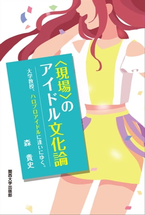 ＜現場＞のアイドル文化論 大学教授、ハロプロアイドルに逢いにゆく。【電子書籍】[ 森貴史 ]