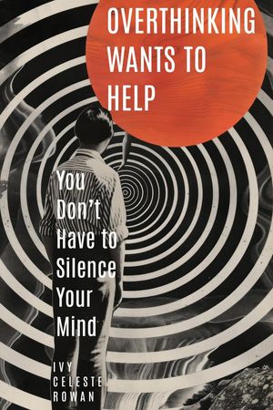Overthinking Wants to Help: You Don’t Have to Silence Your Mind【電子書籍】[ Ivy Celeste Rowan ]