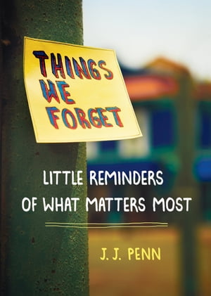 Things We Forget Little Reminders of What Matters Most【電子書籍】 J. J. Penn