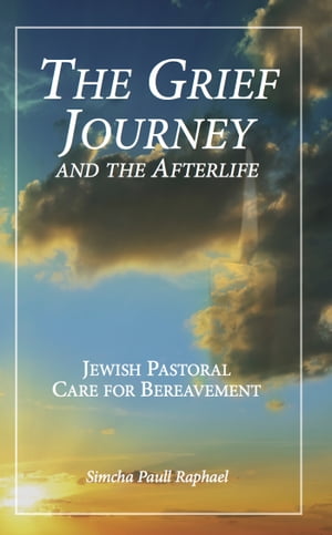 The Grief Journey and the Afterlife: Jewish Pastoral Care for Bereavement【電子書籍】 Simcha Paull Raphael