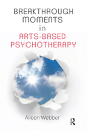 Breakthrough Moments in Arts-Based Psychotherapy A Personal Quest to Understand Moments of Transformation in Psychotherapy【電子書籍】 Aileen Webber