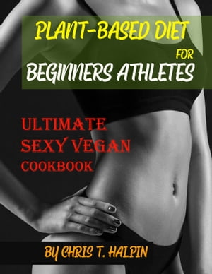 Plant-Based Diet for Beginners Athletes Cookbook (Ultimate Sexy Vegan)【電子書籍】[ Chris T. Halpin ]