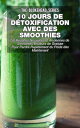 10 jours de d?toxification avec des smoothies verts : 50 recettes nouvelles et anciennes de smoothies br?leurs de graisse pour perdre rapidement du poids d?s maintenant