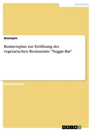 Businessplan zur Er?ffnung des vegetarischen Restaurants 'Veggie-Bar'【電子書籍】[ Anonym ]