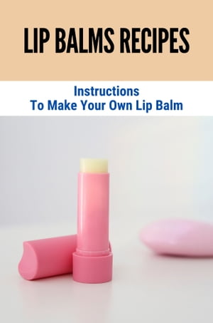 Lip Balms Recipes: Instructions To Make Your Own Lip Balm