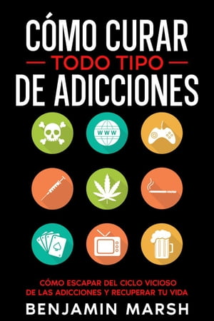 C?mo Curar Todo Tipo de Adicciones: C?mo Escapar del Ciclo Vicioso de las Adicciones y Recuperar tu Vida