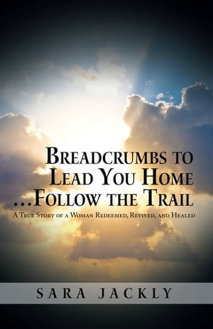 Breadcrumbs to Lead You Home … Follow the Trail A True Story of a Woman Redeemed, Revived, and Healed