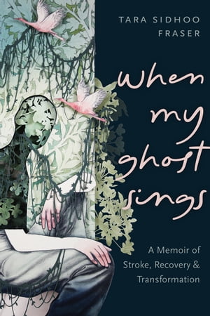 When My Ghost Sings A Memoir of Stroke, Recovery, and Transformation【電子書籍】 Tara Sidhoo Fraser