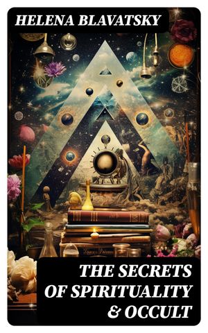 The Secrets of Spirituality Occult The Secret Doctrine, The Key to Theosophy, The Voice of the Silence, Studies in Occultism, Isis Unveiled【電子書籍】 Helena Blavatsky