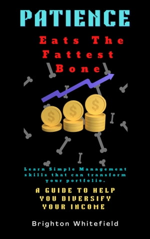 Patience Eats the fastest Bone : Learn Simple Management skills that can transform your portfolio. A GUIDE TO HELP YOU DIVERSIFY YOUR INCOME .【電子書籍】 Brighton Whitefield