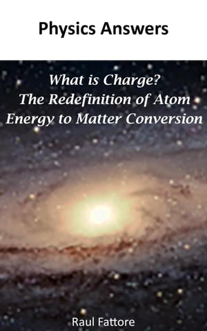 What is Charge? – The Redefinition of Atom - Energy to Matter Conversion
