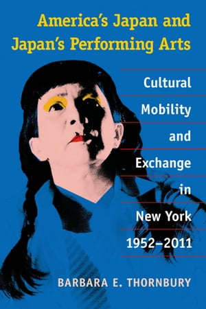 America's Japan and Japan's Performing Arts Cultural Mobility and Exchange in New York, 1952-2011【電子書籍】[ Barbara Thornbury ]