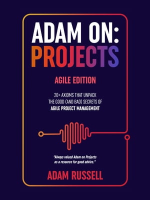 Adam On: Projects - Agile Edition 20 Axioms that unpack the Good (and Bad) Secrets of Agile Project Management【電子書籍】 Adam Russell