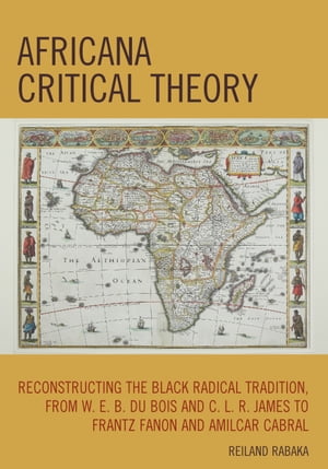 Africana Critical Theory Reconstructing The Black Radical Tradition, From W. E. B. Du Bois and C. L. R. James to Frantz Fanon and Amilcar Cabral【電子書籍】[ Reiland Rabaka ]