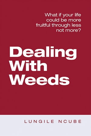 Dealing with Weeds What If Your Life Could Be More Fruitful Through Less Not More?【電子書籍】[ Lungile Ncube ]