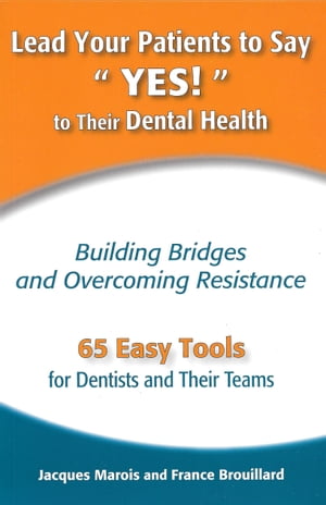 Lead Your Patients to Say YES to Their Dental Health Building Bridges and Overcoming Resistance - 65 Easy Tools for Dentists and Their Teams【電子書籍】 Jacques Marois