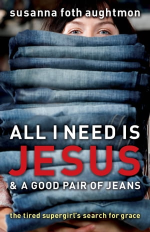 All I Need Is Jesus and a Good Pair of Jeans The Tired Supergirl's Search for Grace【電子書籍】[ Susanna Foth Aughtmon ]