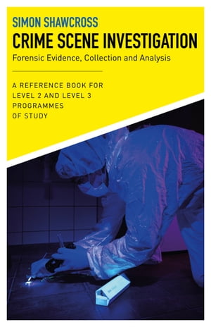 Crime Scene Investigation: Forensic Evidence, Collection and Analysis A Reference Book for Level 2 and Level 3 Programmes of Study【電子書籍】 Simon Shawcross