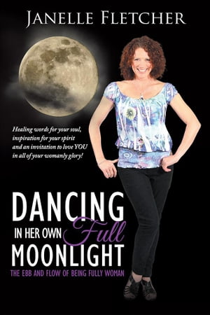 Dancing in Her Own Full Moonlight The Ebb and Flow of Being Fully Woman【電子書籍】[ Janelle Fletcher ]