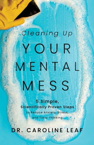 Cleaning Up Your Mental Mess 5 Simple, Scientifically Proven Steps to Reduce Anxiety, Stress, and Toxic Thinking
