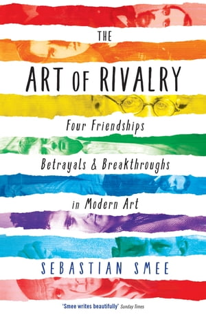 The Art of Rivalry Four Friendships, Betrayals, and Breakthroughs in Modern Art【電子書籍】 Sebastian Smee