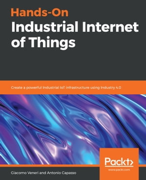 Hands-On Industrial Internet of Things Create a powerful Industrial IoT infrastructure using Industry 4.0【電子書籍】 Giacomo Veneri