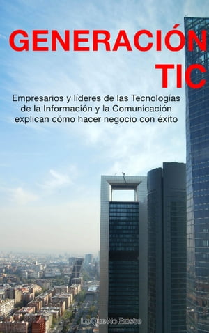 Generaci?n TIC Empresarios y l?deres de las tecnolog?as de la informaci?n y la comunicaci?n explican c?mo hacer negocio con ?xito