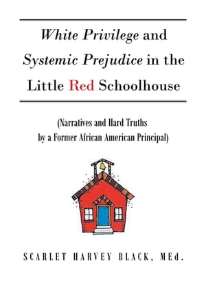 White Privilege and Systemic Prejudice in the Little Red Schoolhouse (Narratives and Hard Truths by a Former African American Principal)【電子書籍】 Scarlet Harvey Black MEd.