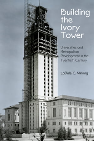 Building the Ivory Tower Universities and Metropolitan Development in the Twentieth Century【電子書籍】[ LaDale C. Winling ]