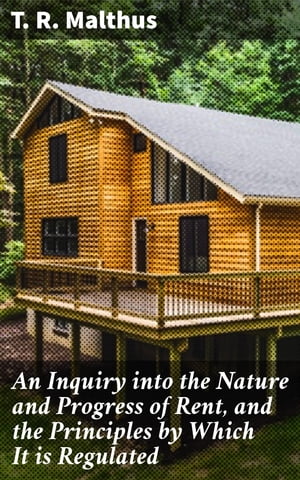 An Inquiry into the Nature and Progress of Rent, and the Principles by Which It is Regulated