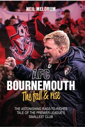 Bournemouth, the Fall and Rise The Astonishing Rags to Riches Tale of the Premier League 039 s Smallest Club【電子書籍】 Neil Meldrum