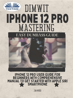 Dimwit IPhone 12 Pro Mastering IPhone 12 Pro User Guide For Beginners With Comprehensive Manual To Get Started With Apple Siri Smar【電子書籍】 Jim Wood