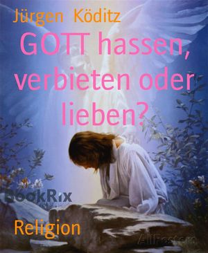 GOTT hassen, verbieten oder lieben?