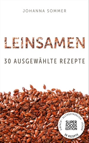 Superfoods Edition - Leinsamen: 30 ausgewählte Superfood Rezepte für jeden Tag und jede Küche