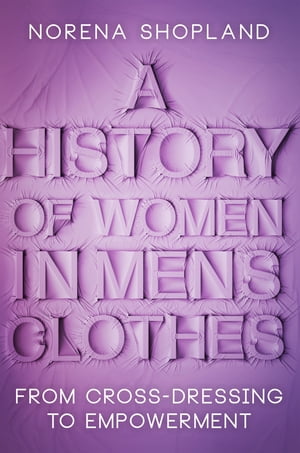 A History of Women in Men 039 s Clothes From Cross-Dressing to Empowerment【電子書籍】 Norena Shopland