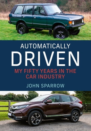 Automatically Driven My 50 Years in the Car Industry【電子書籍】 John Sparrow