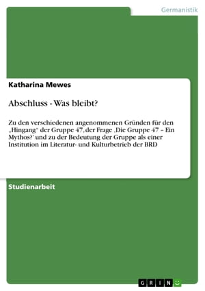 Abschluss - Was bleibt? Zu den verschiedenen angenommenen Gr?nden f?r den 'Hingang' der Gruppe 47, der Frage 'Die Gruppe 47 - Ein Mythos?' und zu der Bedeutung der Gruppe als einer Institution im Literatur- und Kulturbetrieb der BRD