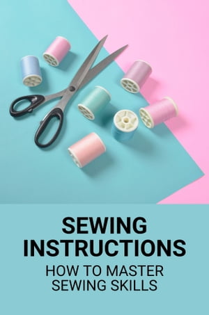 Sewing Instructions: How To Master Sewing Skills【電子書籍】[ Kevin Ebel ]