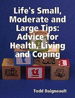 Life's Small, Moderate and Large Tips: Advice for Heath, Living and Coping