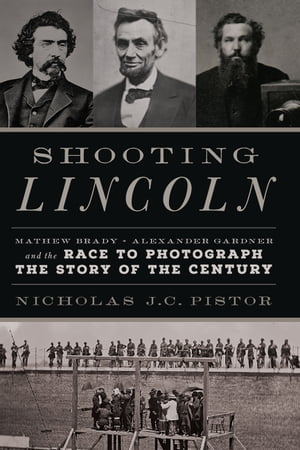 Shooting Lincoln Mathew Brady, Alexander Gardner, and the Race to Photograph the Story of the Century【電子書籍】 Nicholas J.C. Pistor