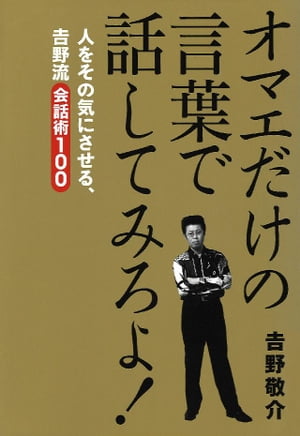 オマエだけの言葉で話してみろよ！　人をその気にさせる、吉野流会話術１００