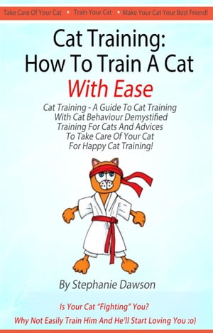Cat Training: How To Train A Cat With Ease [Cat Training - A Guide To Cat Training With Cat Behaviour Demystified, Training And Advices To Take Care Of Your Cat For Happy Cat Training!]