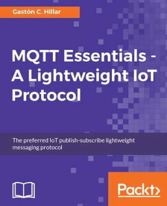 MQTT Essentials - A Lightweight IoT Protocol Send and receive messages with the MQTT protocol for your IoT solutions.【電子書籍】[ Gaston C. Hillar ]