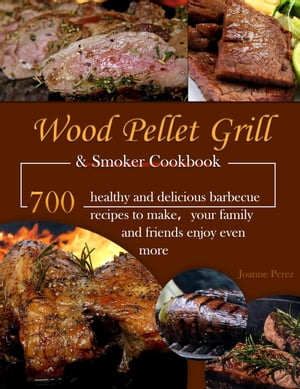 Wood Pellet Grill Smoker Cookbook : 700 healthy and delicious barbecue recipes to make your family and friends enjoy even more【電子書籍】 Joanne Perez