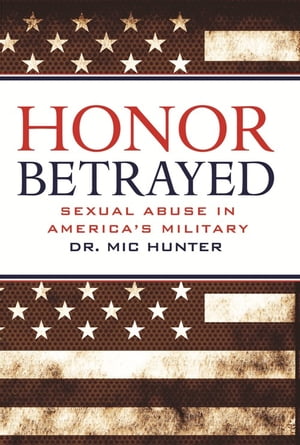 Honor Betrayed Sexual Abuse in America's Military【電子書籍】[ Mic Hunter ]
