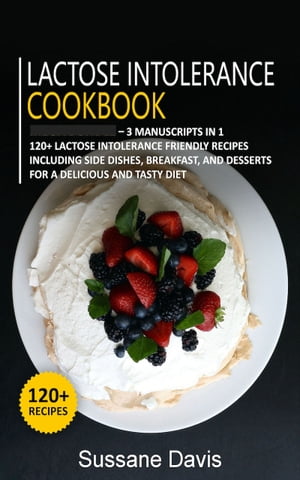 Lactose Intolerance Cookbook 3 Manuscripts in 1 ? 120+ Lactose intolerance - friendly recipes including Side Dishes, Breakfast, and desserts for a delicious and tasty diet