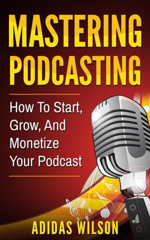 Mastering Podcasting - How To Start, Grow, And Monetize Your Podcast【電子書籍】[ Adidas Wilson ]